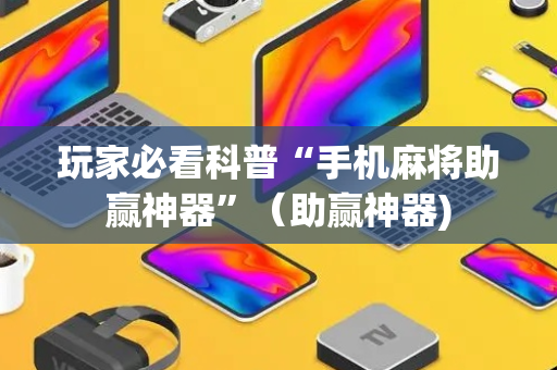 玩家必看科普“手机麻将助赢神器”（助赢神器)