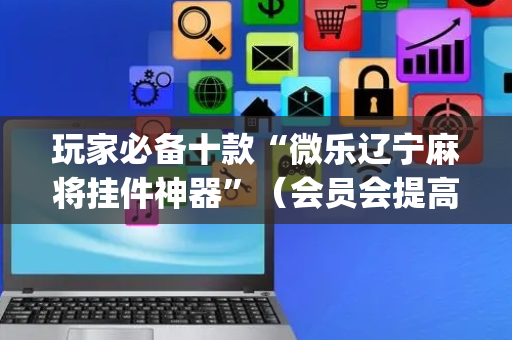 玩家必备十款“微乐辽宁麻将挂件神器”（会员会提高胜率吗)