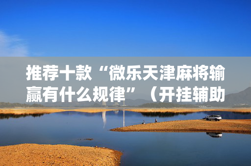 推荐十款“微乐天津麻将输赢有什么规律”（开挂辅助脚本)