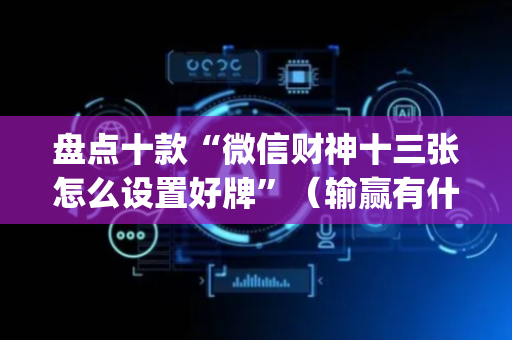 盘点十款“微信财神十三张怎么设置好牌”（输赢有什么规律)