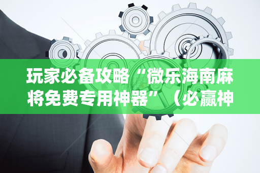 玩家必备攻略“微乐海南麻将免费专用神器”（必赢神器免费安装)