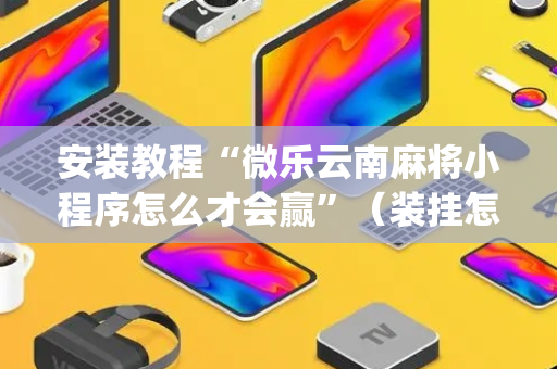 安装教程“微乐云南麻将小程序怎么才会赢”（装挂怎么安装)