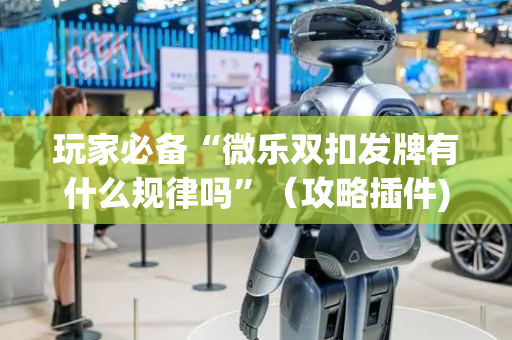 玩家必备“微乐双扣发牌有什么规律吗”（攻略插件)