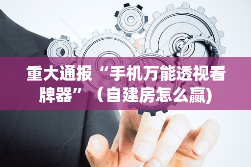 重大通报“手机万能透视看牌器”（自建房怎么赢)