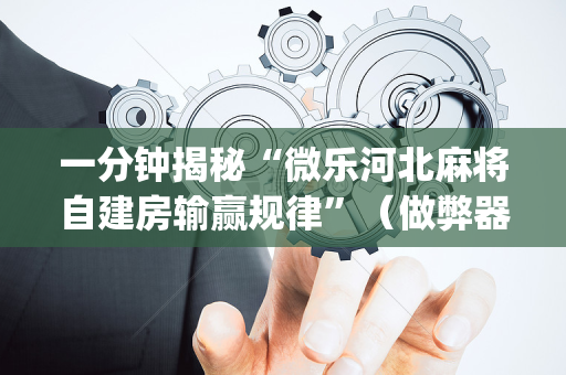 一分钟揭秘“微乐河北麻将自建房输赢规律”（做弊器软件下载)