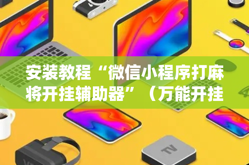 安装教程“微信小程序打麻将开挂辅助器”（万能开挂器)
