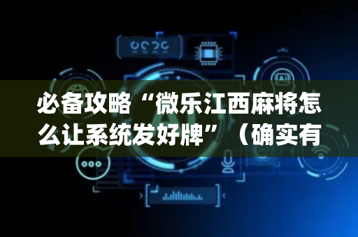 必备攻略“微乐江西麻将怎么让系统发好牌”（确实有插件吗)