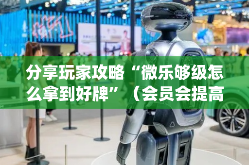 分享玩家攻略“微乐够级怎么拿到好牌”（会员会提高胜率吗)