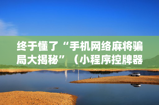 终于懂了“手机网络麻将骗局大揭秘”（小程序控牌器)