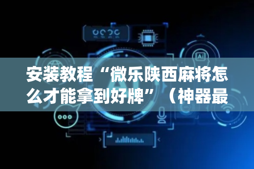 安装教程“微乐陕西麻将怎么才能拿到好牌”（神器最新免费)