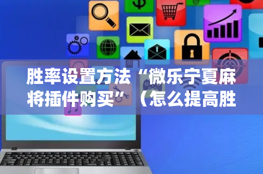 胜率设置方法“微乐宁夏麻将插件购买”（怎么提高胜率)