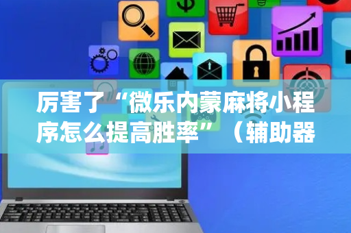 厉害了“微乐内蒙麻将小程序怎么提高胜率”（辅助器下载)