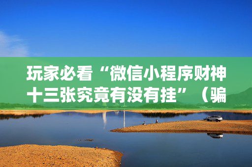 玩家必看“微信小程序财神十三张究竟有没有挂”（骗局大揭秘)