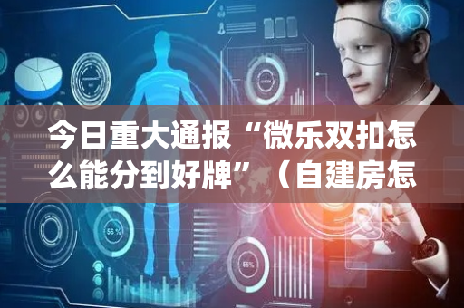 今日重大通报“微乐双扣怎么能分到好牌”（自建房怎么赢)