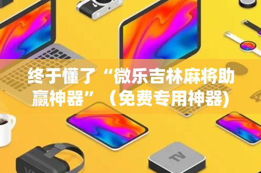 终于懂了“微乐吉林麻将助赢神器”（免费专用神器)