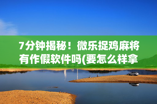 7分钟揭秘！微乐捉鸡麻将有作假软件吗(要怎么样拿到好牌)