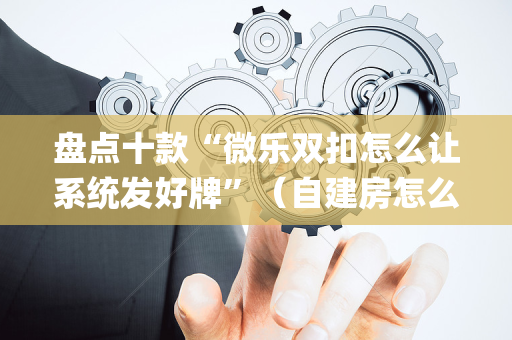 盘点十款“微乐双扣怎么让系统发好牌”（自建房怎么拿好牌)