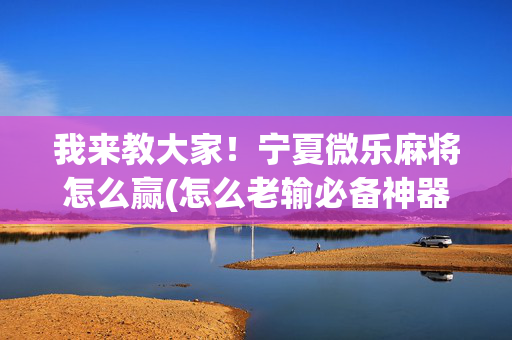 我来教大家！宁夏微乐麻将怎么赢(怎么老输必备神器)