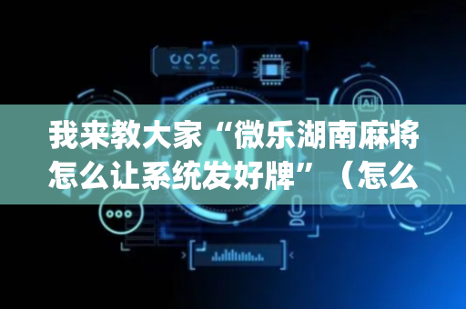 我来教大家“微乐湖南麻将怎么让系统发好牌”（怎么控制输赢)