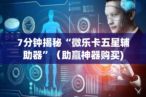 7分钟揭秘“微乐卡五星辅助器”（助赢神器购买)