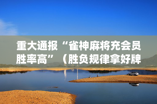 重大通报“雀神麻将充会员胜率高”（胜负规律拿好牌)