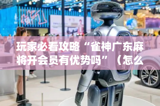 玩家必看攻略“雀神广东麻将开会员有优势吗”（怎么能得到好牌)