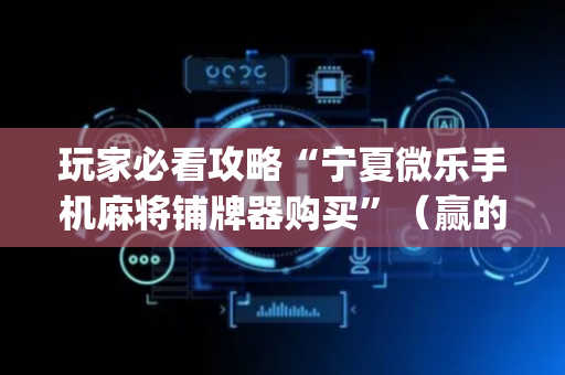 玩家必看攻略“宁夏微乐手机麻将铺牌器购买”（赢的技巧规律)