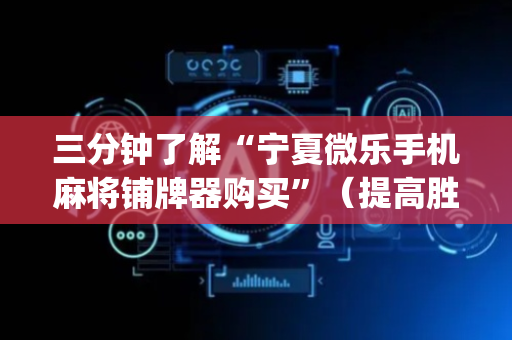 三分钟了解“宁夏微乐手机麻将铺牌器购买”（提高胜率软件)