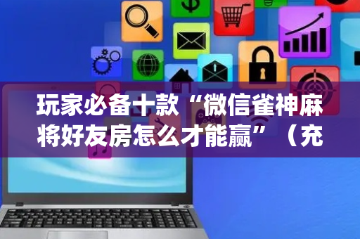 玩家必备十款“微信雀神麻将好友房怎么才能赢”（充值会提高胜率么)