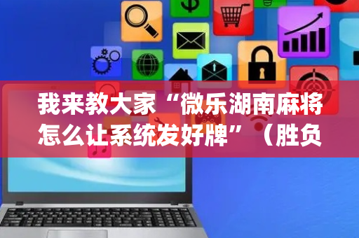 我来教大家“微乐湖南麻将怎么让系统发好牌”（胜负规律拿好牌)