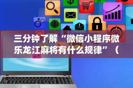 三分钟了解“微信小程序微乐龙江麻将有什么规律”（开挂神器下载)