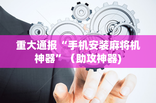 重大通报“手机安装麻将机神器”（助攻神器)