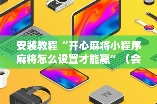 安装教程“开心麻将小程序麻将怎么设置才能赢”（会员会提高胜率吗)