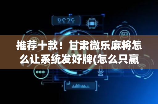 推荐十款！甘肃微乐麻将怎么让系统发好牌(怎么只赢不输)