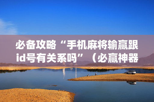 必备攻略“手机麻将输赢跟id号有关系吗”（必赢神器辅助器)