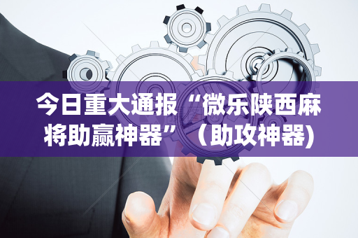 今日重大通报“微乐陕西麻将助赢神器”（助攻神器)