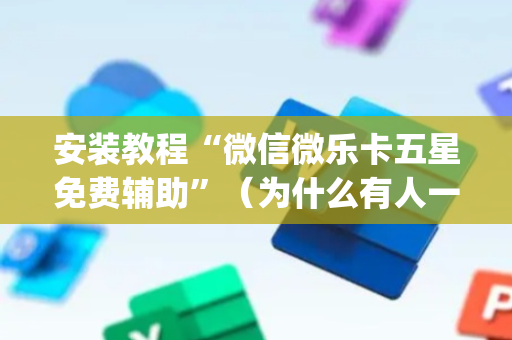 安装教程“微信微乐卡五星免费辅助”（为什么有人一直赢)