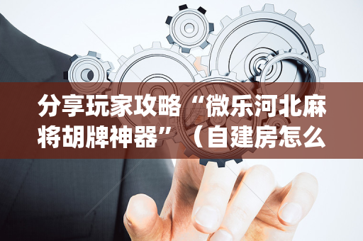 分享玩家攻略“微乐河北麻将胡牌神器”（自建房怎么拿好牌)