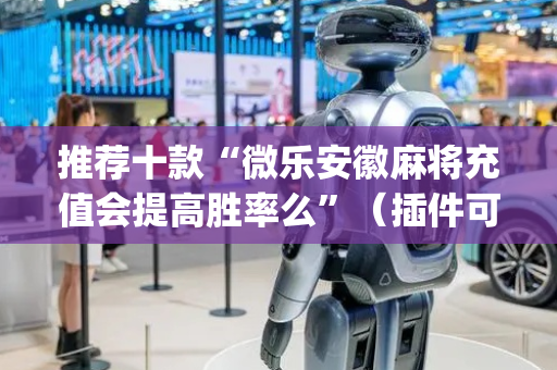 推荐十款“微乐安徽麻将充值会提高胜率么”（插件可信吗)