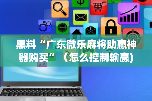 黑料“广东微乐麻将助赢神器购买”（怎么控制输赢)