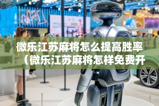 微乐江苏麻将怎么提高胜率（微乐江苏麻将怎样免费开挂）
