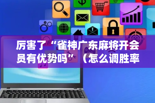 厉害了“雀神广东麻将开会员有优势吗”（怎么调胜率)