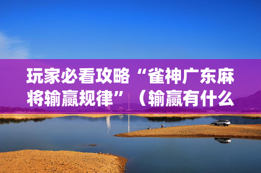 玩家必看攻略“雀神广东麻将输赢规律”（输赢有什么规律)