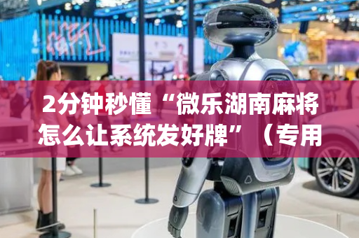2分钟秒懂“微乐湖南麻将怎么让系统发好牌”（专用神器)