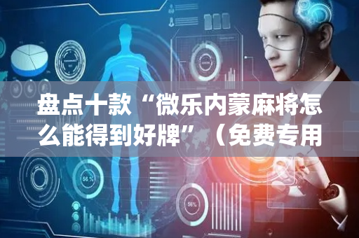 盘点十款“微乐内蒙麻将怎么能得到好牌”（免费专用神器)