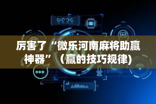 厉害了“微乐河南麻将助赢神器”（赢的技巧规律)