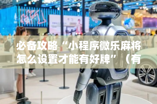 必备攻略“小程序微乐麻将怎么设置才能有好牌”（有没有猫腻)