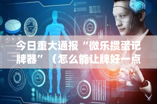 今日重大通报“微乐掼蛋记牌器”（怎么能让牌好一点)