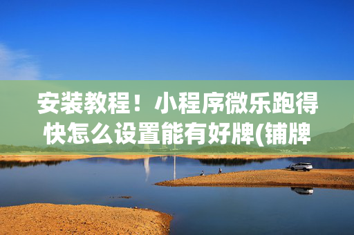 安装教程！小程序微乐跑得快怎么设置能有好牌(铺牌器购买)