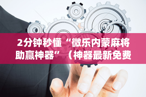 2分钟秒懂“微乐内蒙麻将助赢神器”（神器最新免费)